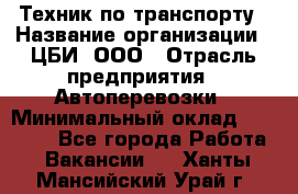 Техник по транспорту › Название организации ­ ЦБИ, ООО › Отрасль предприятия ­ Автоперевозки › Минимальный оклад ­ 30 000 - Все города Работа » Вакансии   . Ханты-Мансийский,Урай г.